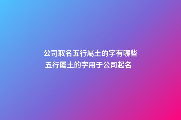 公司取名五行屬土的字有哪些 五行屬土的字用于公司起名